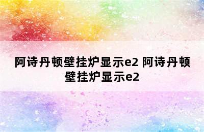 阿诗丹顿壁挂炉显示e2 阿诗丹顿壁挂炉显示e2